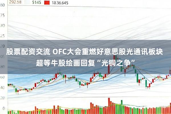 股票配资交流 OFC大会重燃好意思股光通讯板块 超等牛股绘画回复“光铜之争”