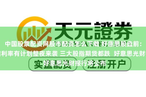 中国股票配资网股市配资怎么下载 好意思股盘前：好意思联储利率有计划整夜来袭 三大股指期货都跌  好意思光财报行将公布