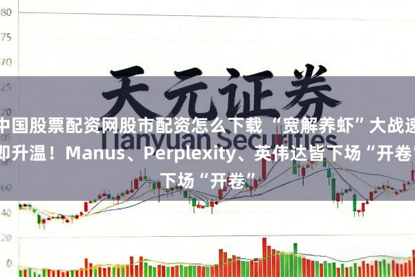 中国股票配资网股市配资怎么下载 “宽解养虾”大战速即升温！Manus、Perplexity、英伟达皆下场“开卷”