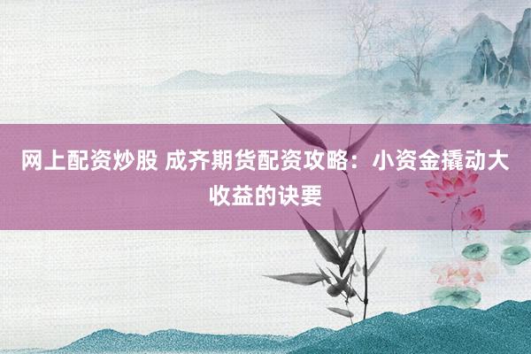 网上配资炒股 成齐期货配资攻略：小资金撬动大收益的诀要