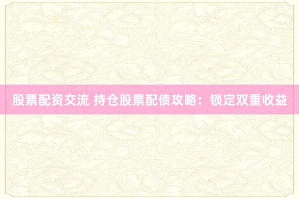 股票配资交流 持仓股票配债攻略：锁定双重收益