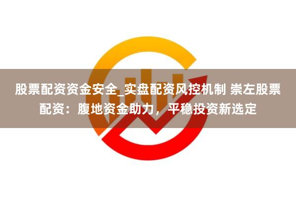 股票配资资金安全_实盘配资风控机制 崇左股票配资：腹地资金助力，平稳投资新选定