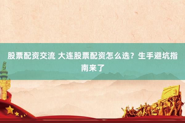股票配资交流 大连股票配资怎么选？生手避坑指南来了