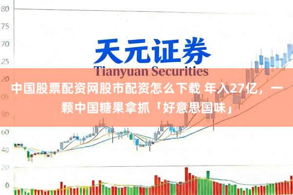 中国股票配资网股市配资怎么下载 年入27亿，一颗中国糖果拿抓「好意思国味」