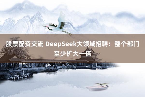 股票配资交流 DeepSeek大领域招聘：整个部门至少扩大一倍