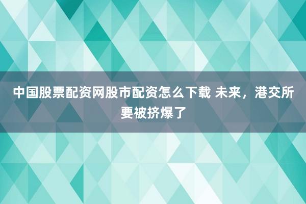 中国股票配资网股市配资怎么下载 未来，港交所要被挤爆了