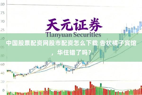 中国股票配资网股市配资怎么下载 告状橘子宾馆，华住错了吗？