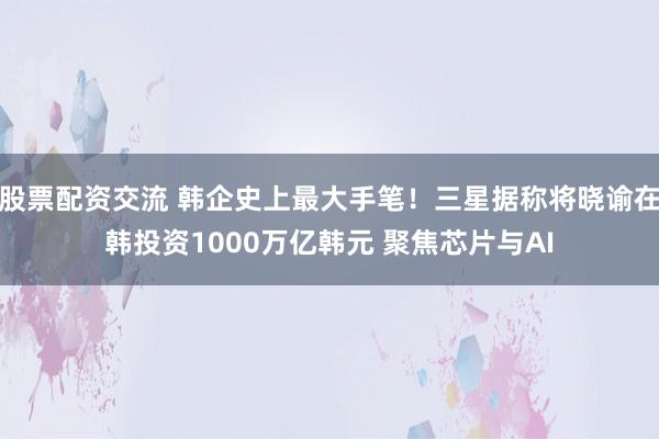 股票配资交流 韩企史上最大手笔！三星据称将晓谕在韩投资1000万亿韩元 聚焦芯片与AI