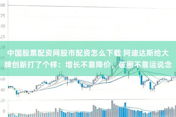 中国股票配资网股市配资怎么下载 阿迪达斯给大牌创新打了个样：增长不靠降价，破圈不靠运说念