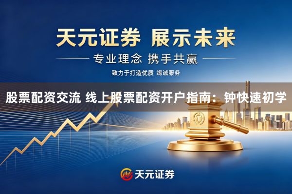 股票配资交流 线上股票配资开户指南：钟快速初学