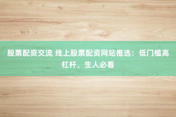 股票配资交流 线上股票配资网站推选：低门槛高杠杆，生人必看