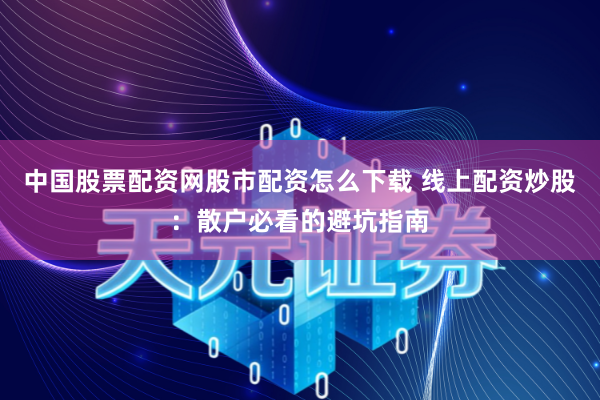 中国股票配资网股市配资怎么下载 线上配资炒股：散户必看的避坑指南