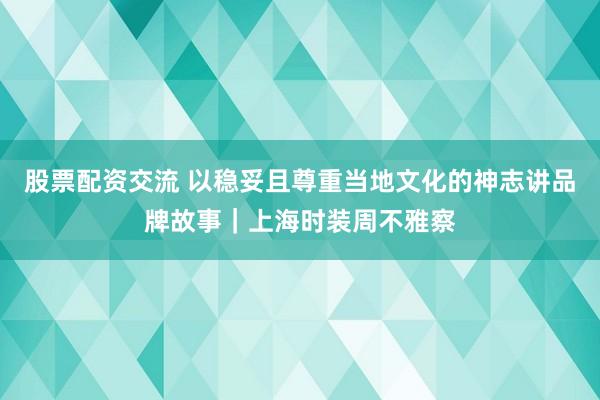 股票配资交流 以稳妥且尊重当地文化的神志讲品牌故事｜上海时装周不雅察