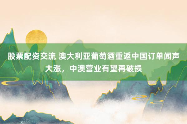 股票配资交流 澳大利亚葡萄酒重返中国订单闻声大涨，中澳营业有望再破损