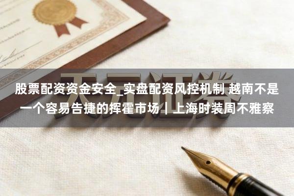 股票配资资金安全_实盘配资风控机制 越南不是一个容易告捷的挥霍市场｜上海时装周不雅察