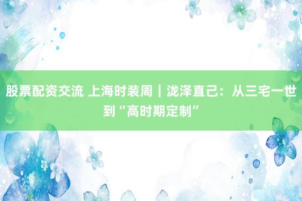股票配资交流 上海时装周｜泷泽直己：从三宅一世到“高时期定制”