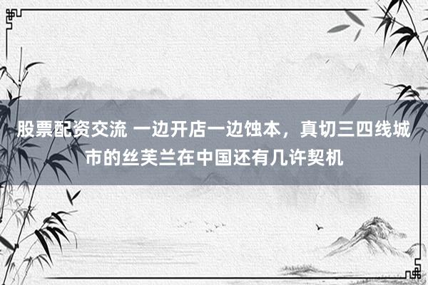 股票配资交流 一边开店一边蚀本，真切三四线城市的丝芙兰在中国还有几许契机
