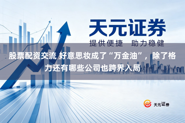 股票配资交流 好意思妆成了“万金油”，除了格力还有哪些公司也跨界入局