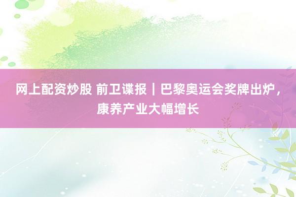 网上配资炒股 前卫谍报｜巴黎奥运会奖牌出炉，康养产业大幅增长