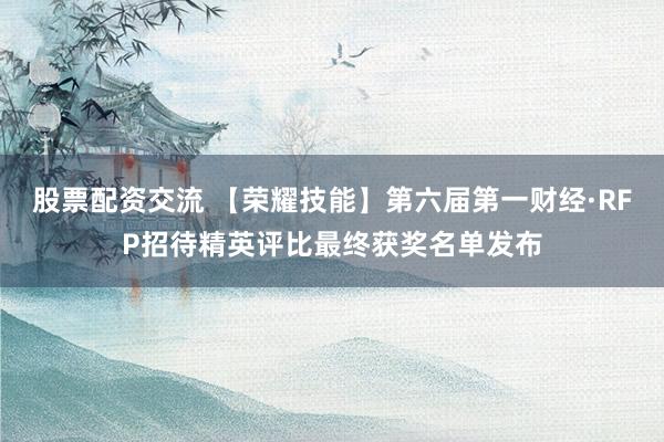 股票配资交流 【荣耀技能】第六届第一财经·RFP招待精英评比最终获奖名单发布