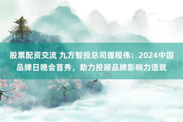 股票配资交流 九方智投总司理程伟：2024中国品牌日晚会首秀，助力投顾品牌影响力造就