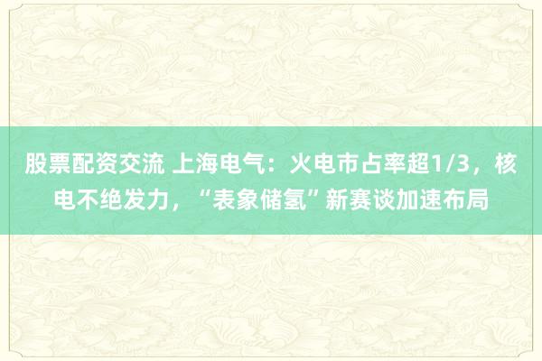 股票配资交流 上海电气：火电市占率超1/3，核电不绝发力，“表象储氢”新赛谈加速布局