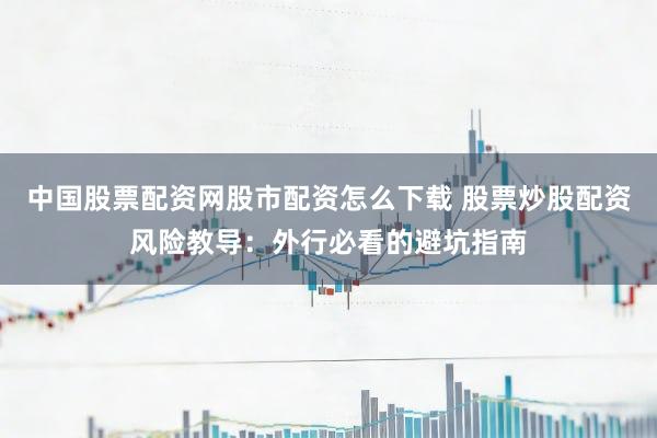 中国股票配资网股市配资怎么下载 股票炒股配资风险教导：外行必看的避坑指南