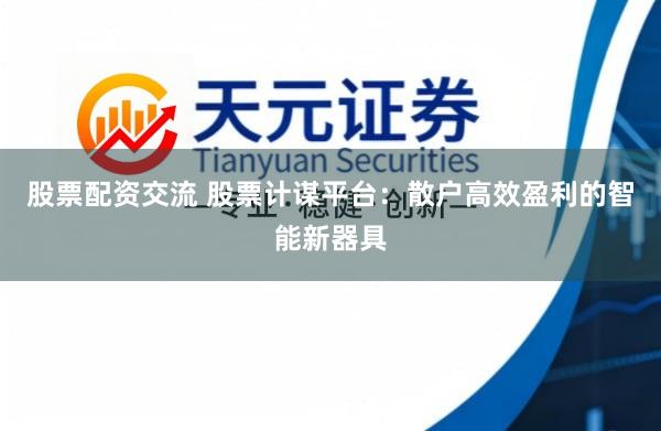 股票配资交流 股票计谋平台：散户高效盈利的智能新器具
