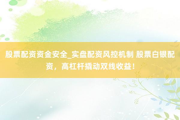 股票配资资金安全_实盘配资风控机制 股票白银配资，高杠杆撬动双线收益！