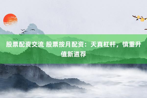 股票配资交流 股票按月配资：天真杠杆，慎重升值新遴荐