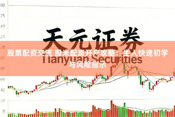 股票配资交流 股米配资开户攻略：生人快速初学与风险指示