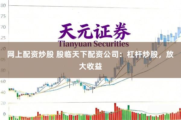网上配资炒股 股临天下配资公司：杠杆炒股，放大收益
