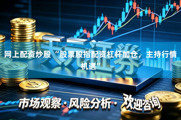 网上配资炒股 “股票股指配资杠杆加仓，主持行情机遇”