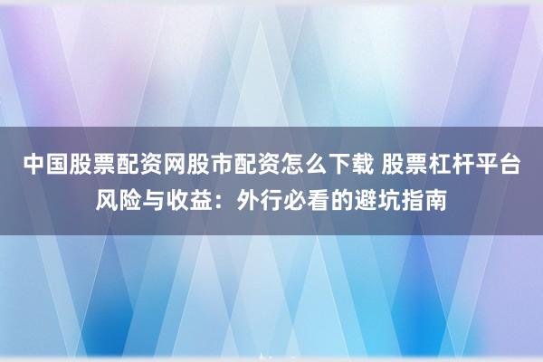 中国股票配资网股市配资怎么下载 股票杠杆平台风险与收益：外行必看的避坑指南