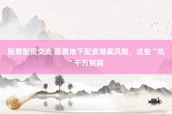 股票配资交流 股票地下配资潜藏风险，这些“坑”千万别踩