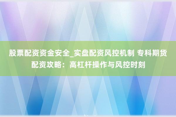 股票配资资金安全_实盘配资风控机制 专科期货配资攻略：高杠杆操作与风控时刻