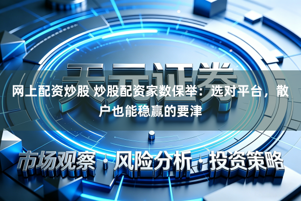 网上配资炒股 炒股配资家数保举：选对平台，散户也能稳赢的要津