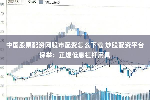 中国股票配资网股市配资怎么下载 炒股配资平台保举：正规低息杠杆用具