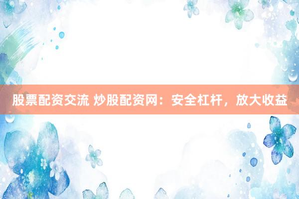 股票配资交流 炒股配资网：安全杠杆，放大收益