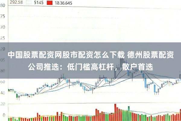 中国股票配资网股市配资怎么下载 德州股票配资公司推选：低门槛高杠杆，散户首选