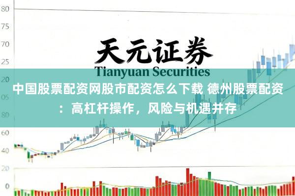 中国股票配资网股市配资怎么下载 德州股票配资：高杠杆操作，风险与机遇并存