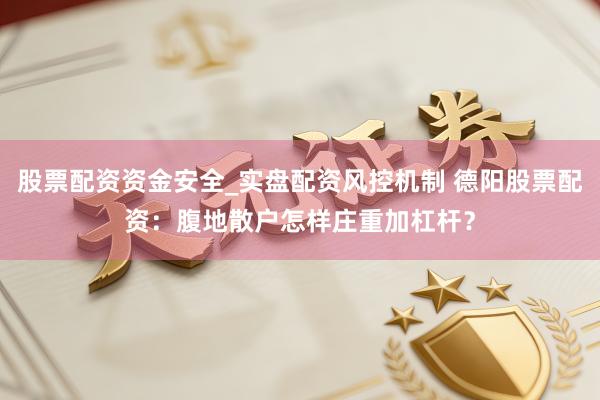 股票配资资金安全_实盘配资风控机制 德阳股票配资：腹地散户怎样庄重加杠杆？