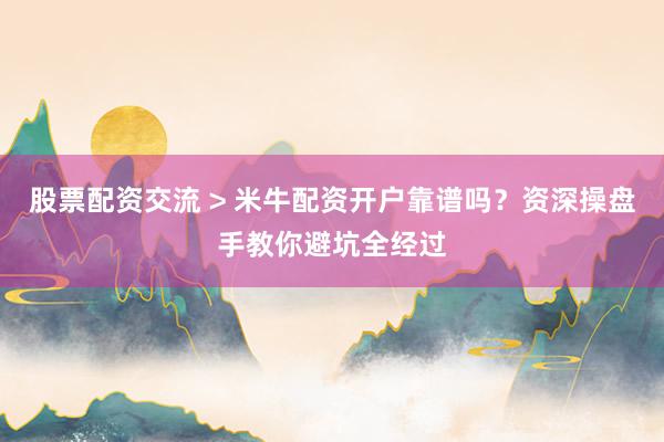 股票配资交流 > 米牛配资开户靠谱吗？资深操盘手教你避坑全经过