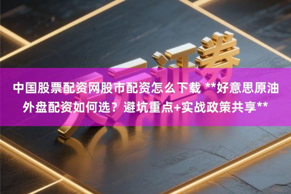 中国股票配资网股市配资怎么下载 **好意思原油外盘配资如何选？避坑重点+实战政策共享**