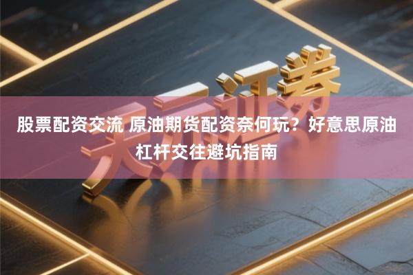 股票配资交流 原油期货配资奈何玩？好意思原油杠杆交往避坑指南