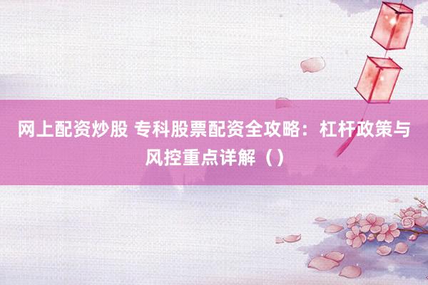 网上配资炒股 专科股票配资全攻略：杠杆政策与风控重点详解（）
