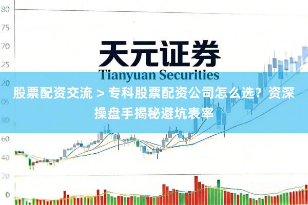股票配资交流 > 专科股票配资公司怎么选？资深操盘手揭秘避坑表率