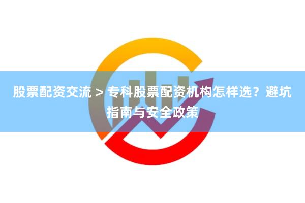 股票配资交流 > 专科股票配资机构怎样选？避坑指南与安全政策