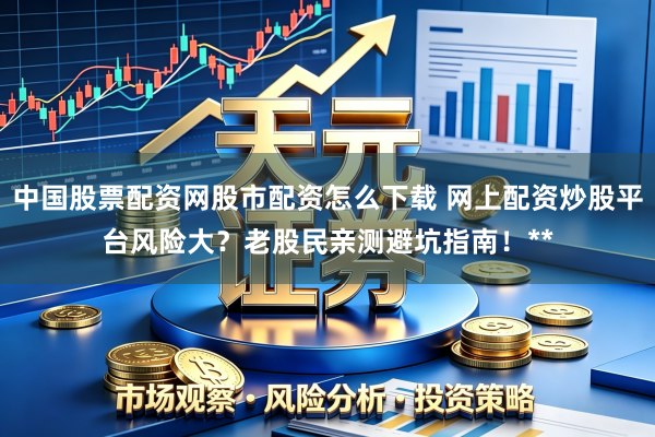 中国股票配资网股市配资怎么下载 网上配资炒股平台风险大？老股民亲测避坑指南！**