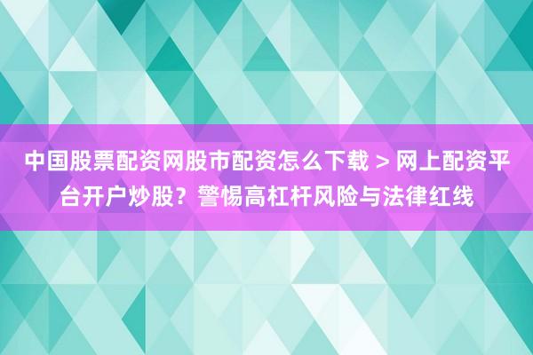 中国股票配资网股市配资怎么下载 > 网上配资平台开户炒股？警惕高杠杆风险与法律红线